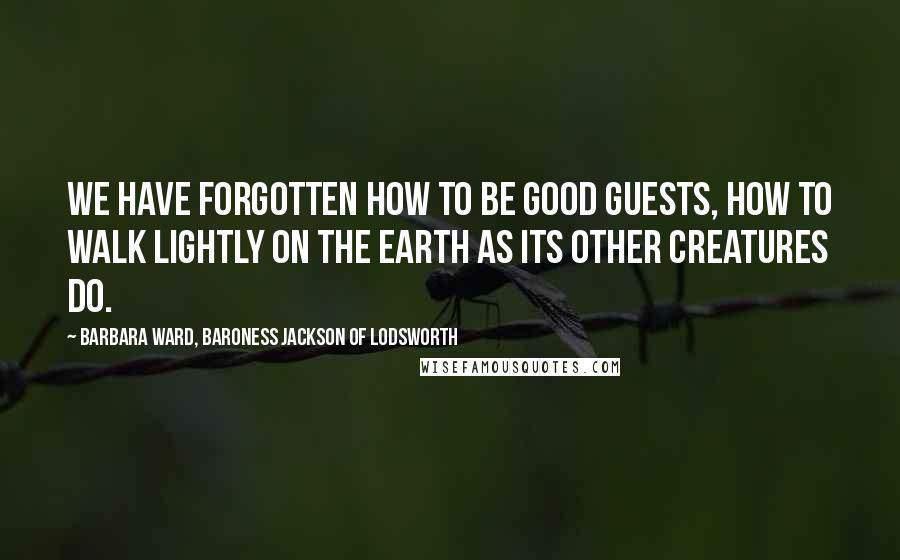 Barbara Ward, Baroness Jackson Of Lodsworth Quotes: We have forgotten how to be good guests, how to walk lightly on the earth as its other creatures do.