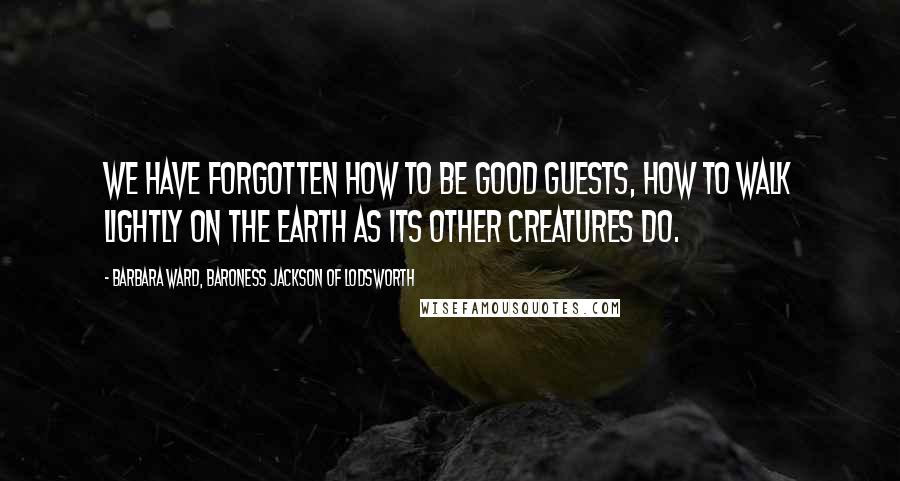 Barbara Ward, Baroness Jackson Of Lodsworth Quotes: We have forgotten how to be good guests, how to walk lightly on the earth as its other creatures do.