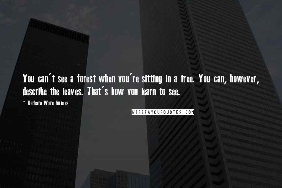 Barbara Ware Holmes Quotes: You can't see a forest when you're sitting in a tree. You can, however, describe the leaves. That's how you learn to see.