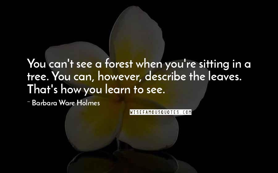 Barbara Ware Holmes Quotes: You can't see a forest when you're sitting in a tree. You can, however, describe the leaves. That's how you learn to see.