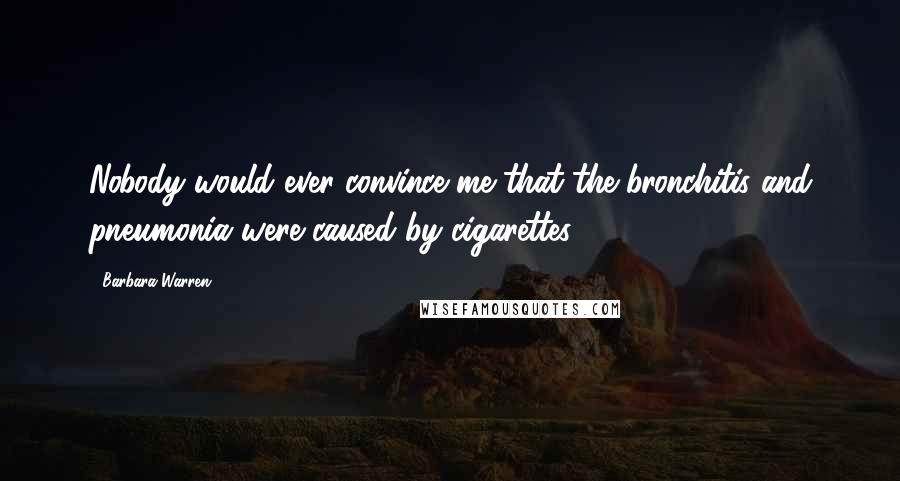 Barbara Warren Quotes: Nobody would ever convince me that the bronchitis and pneumonia were caused by cigarettes.