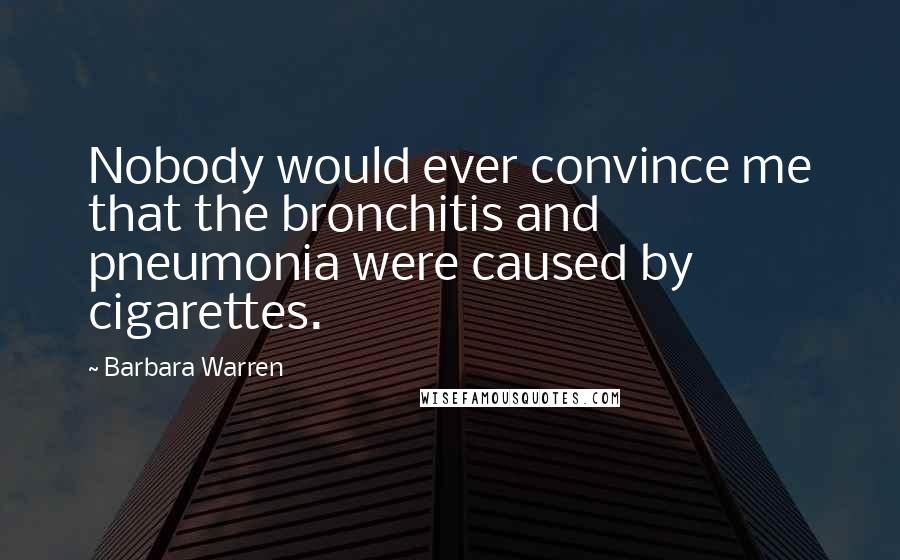Barbara Warren Quotes: Nobody would ever convince me that the bronchitis and pneumonia were caused by cigarettes.