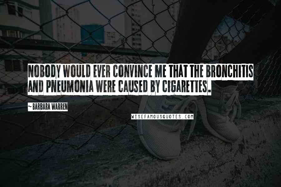 Barbara Warren Quotes: Nobody would ever convince me that the bronchitis and pneumonia were caused by cigarettes.