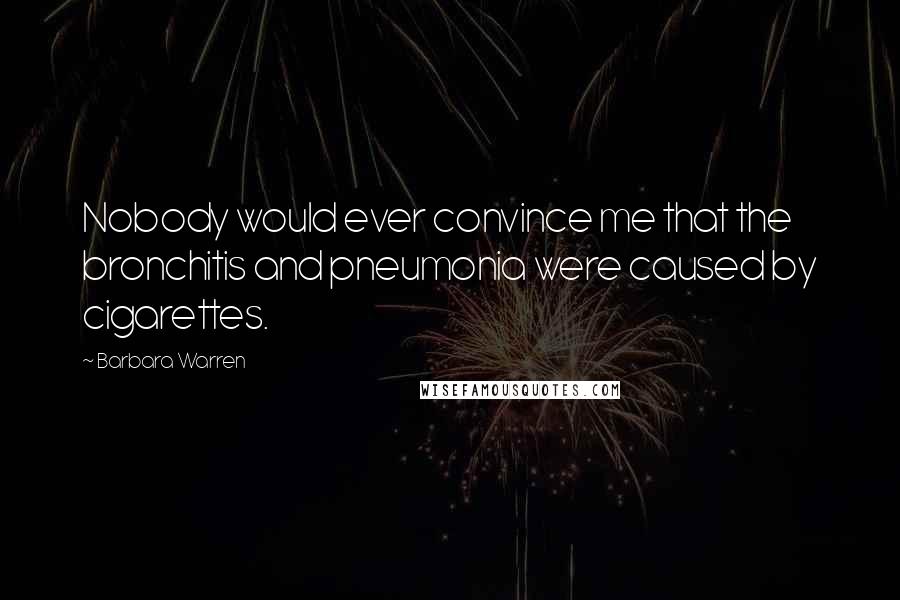 Barbara Warren Quotes: Nobody would ever convince me that the bronchitis and pneumonia were caused by cigarettes.