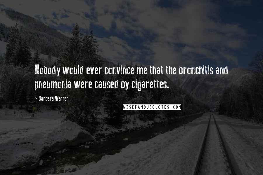 Barbara Warren Quotes: Nobody would ever convince me that the bronchitis and pneumonia were caused by cigarettes.