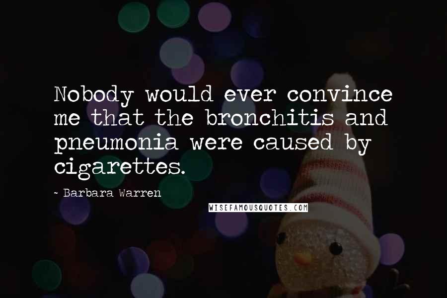 Barbara Warren Quotes: Nobody would ever convince me that the bronchitis and pneumonia were caused by cigarettes.