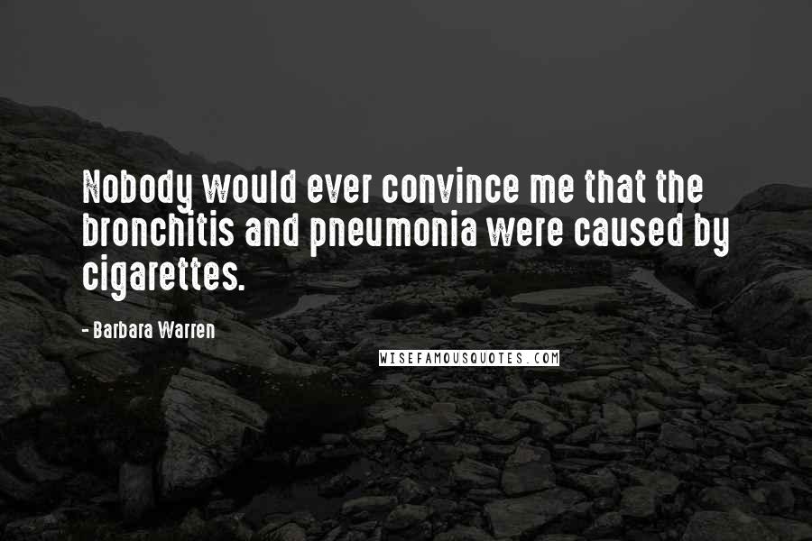 Barbara Warren Quotes: Nobody would ever convince me that the bronchitis and pneumonia were caused by cigarettes.