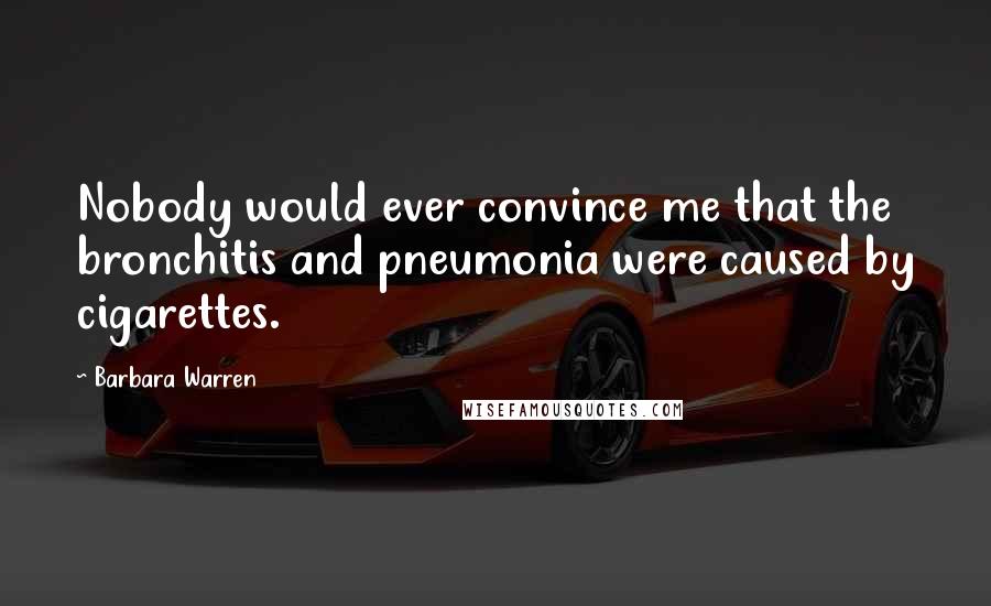 Barbara Warren Quotes: Nobody would ever convince me that the bronchitis and pneumonia were caused by cigarettes.