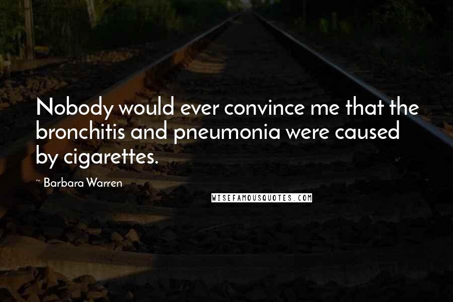 Barbara Warren Quotes: Nobody would ever convince me that the bronchitis and pneumonia were caused by cigarettes.
