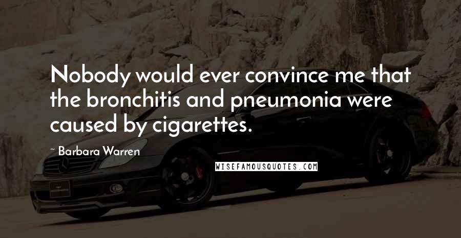 Barbara Warren Quotes: Nobody would ever convince me that the bronchitis and pneumonia were caused by cigarettes.