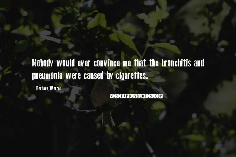 Barbara Warren Quotes: Nobody would ever convince me that the bronchitis and pneumonia were caused by cigarettes.