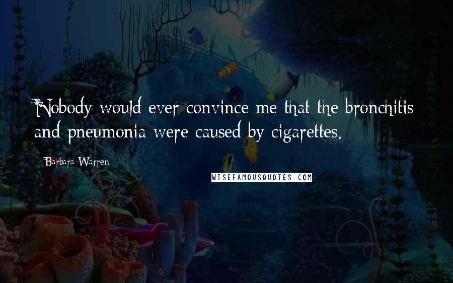 Barbara Warren Quotes: Nobody would ever convince me that the bronchitis and pneumonia were caused by cigarettes.