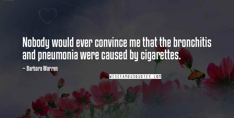Barbara Warren Quotes: Nobody would ever convince me that the bronchitis and pneumonia were caused by cigarettes.