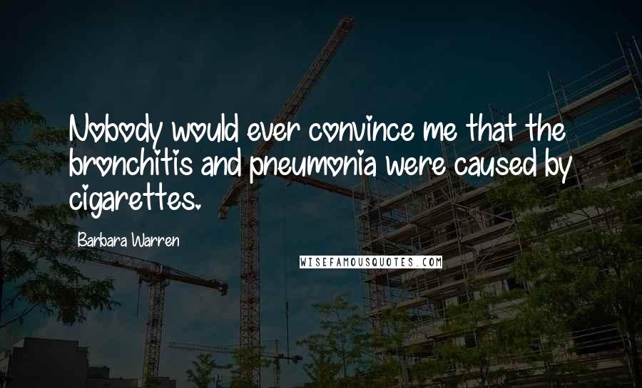 Barbara Warren Quotes: Nobody would ever convince me that the bronchitis and pneumonia were caused by cigarettes.