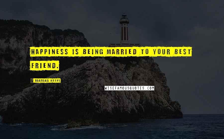 Barbara Weeks Quotes: Happiness is being married to your best friend.