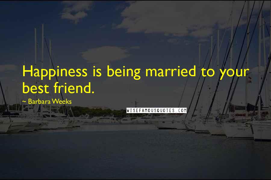 Barbara Weeks Quotes: Happiness is being married to your best friend.