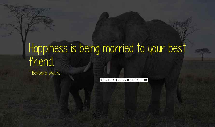 Barbara Weeks Quotes: Happiness is being married to your best friend.