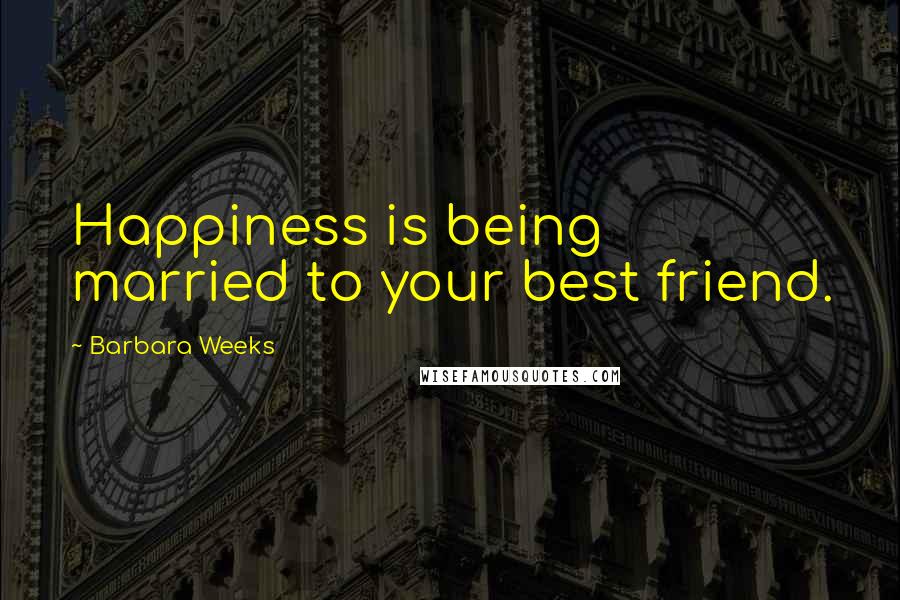 Barbara Weeks Quotes: Happiness is being married to your best friend.