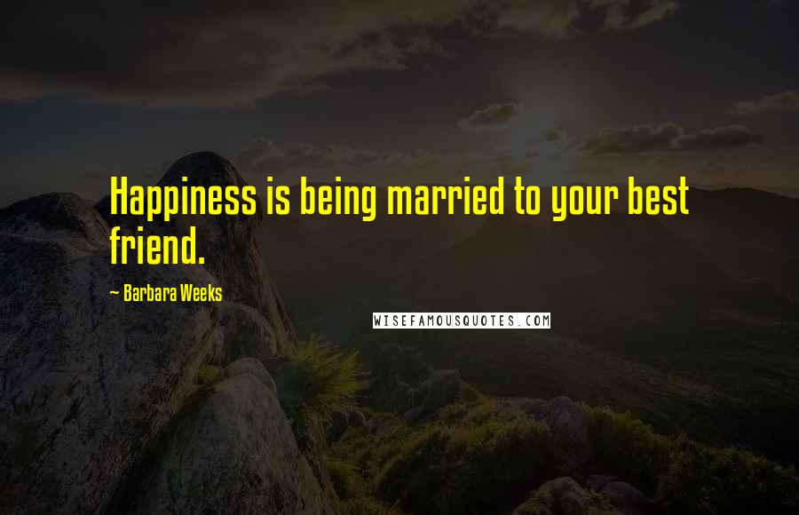 Barbara Weeks Quotes: Happiness is being married to your best friend.