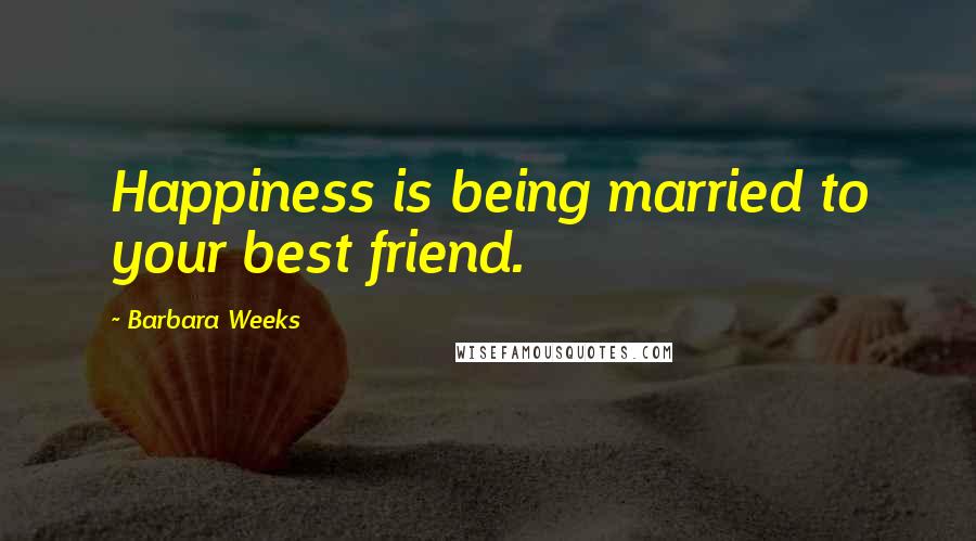 Barbara Weeks Quotes: Happiness is being married to your best friend.