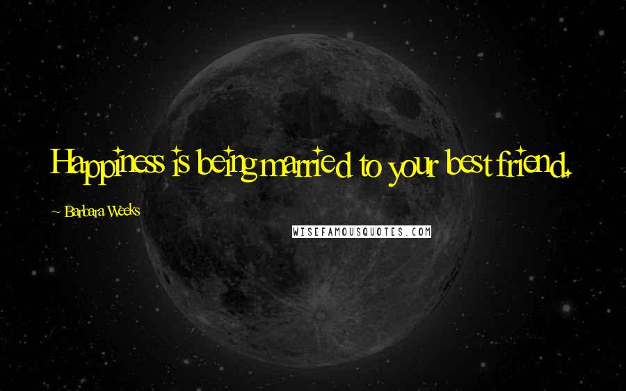 Barbara Weeks Quotes: Happiness is being married to your best friend.