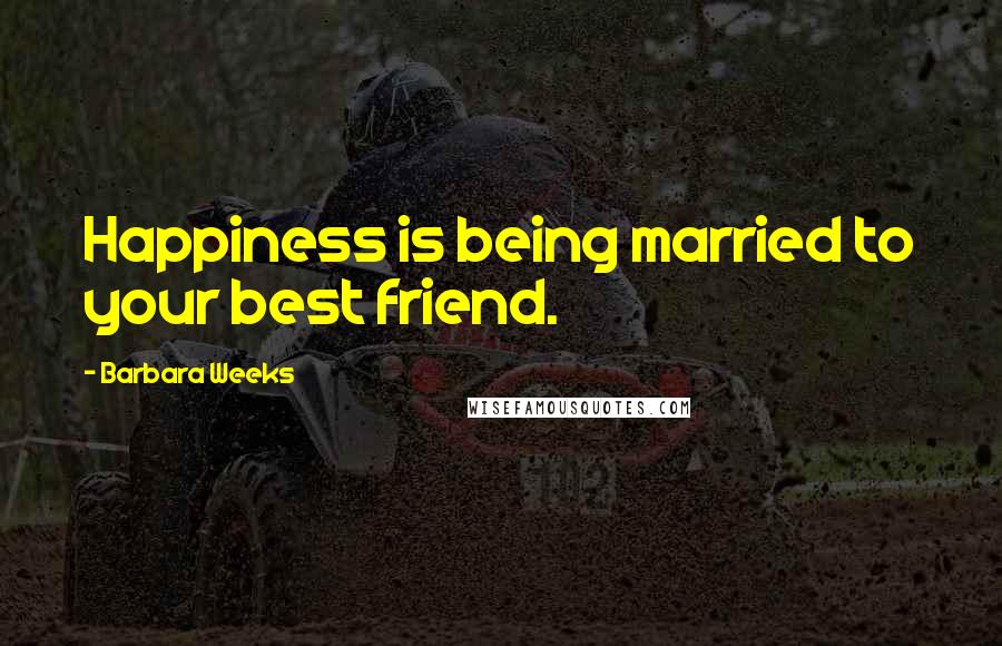 Barbara Weeks Quotes: Happiness is being married to your best friend.