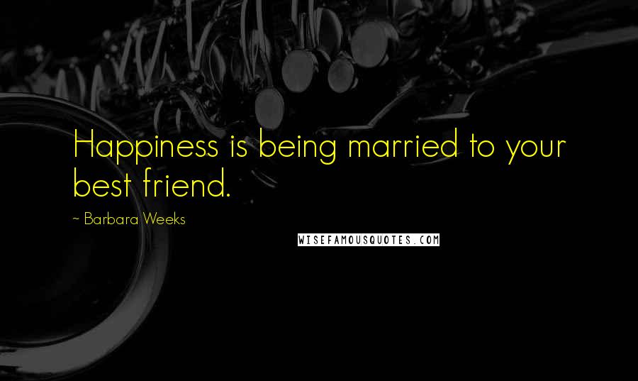 Barbara Weeks Quotes: Happiness is being married to your best friend.
