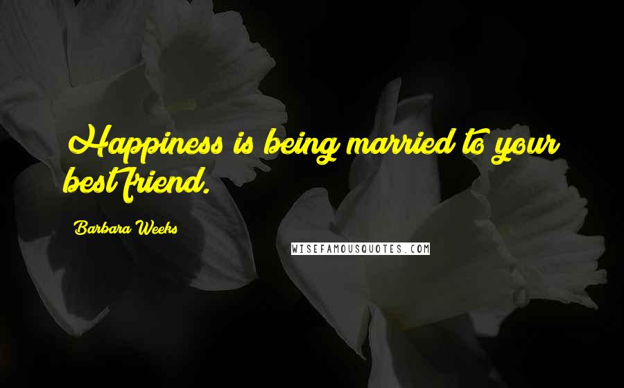 Barbara Weeks Quotes: Happiness is being married to your best friend.