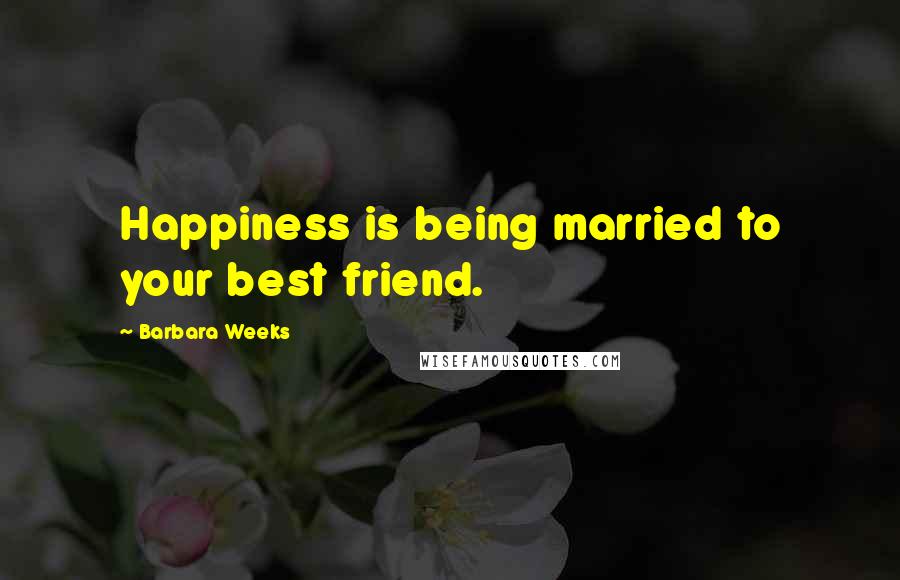 Barbara Weeks Quotes: Happiness is being married to your best friend.