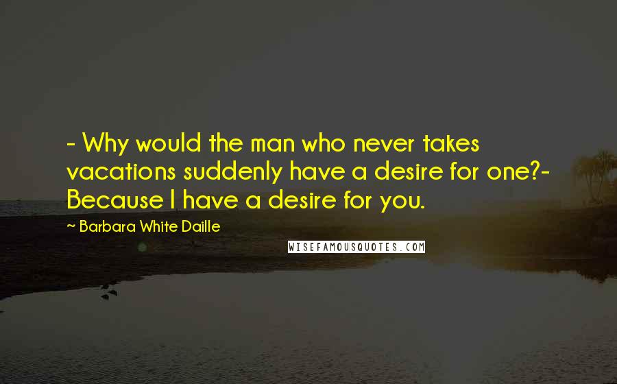Barbara White Daille Quotes: - Why would the man who never takes vacations suddenly have a desire for one?- Because I have a desire for you.