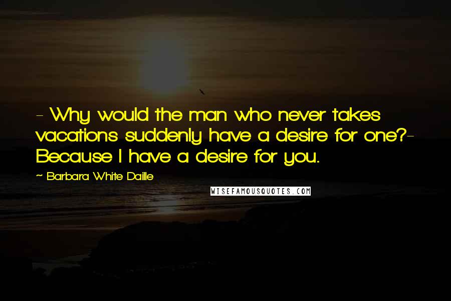 Barbara White Daille Quotes: - Why would the man who never takes vacations suddenly have a desire for one?- Because I have a desire for you.