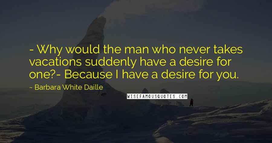 Barbara White Daille Quotes: - Why would the man who never takes vacations suddenly have a desire for one?- Because I have a desire for you.