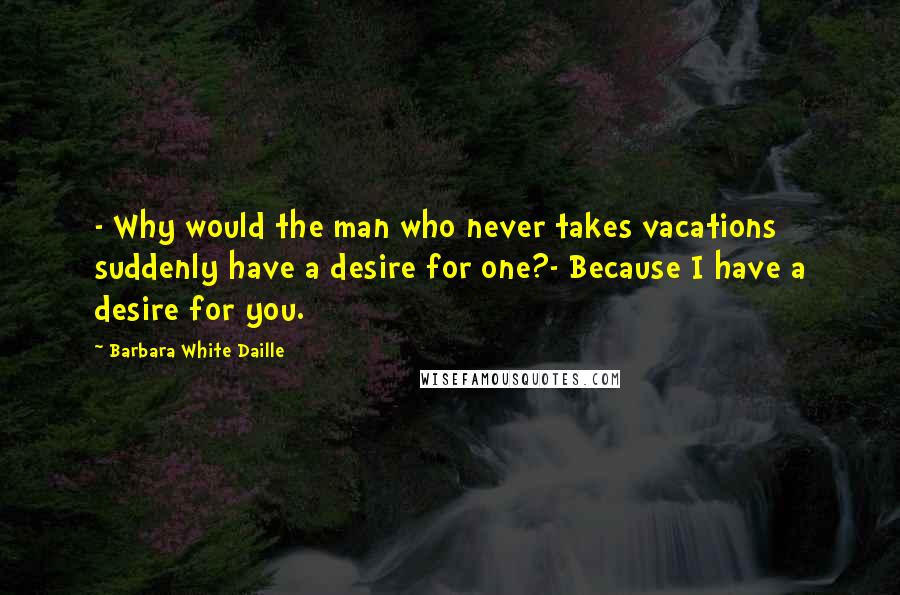 Barbara White Daille Quotes: - Why would the man who never takes vacations suddenly have a desire for one?- Because I have a desire for you.