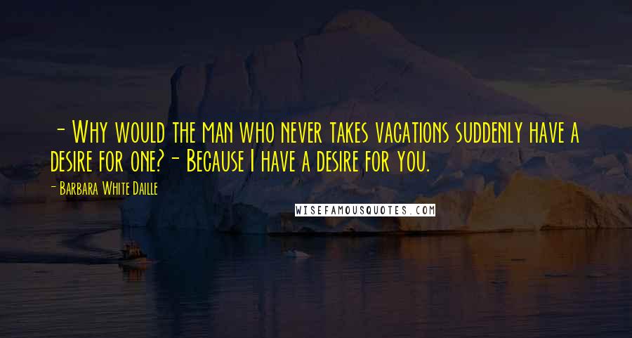 Barbara White Daille Quotes: - Why would the man who never takes vacations suddenly have a desire for one?- Because I have a desire for you.