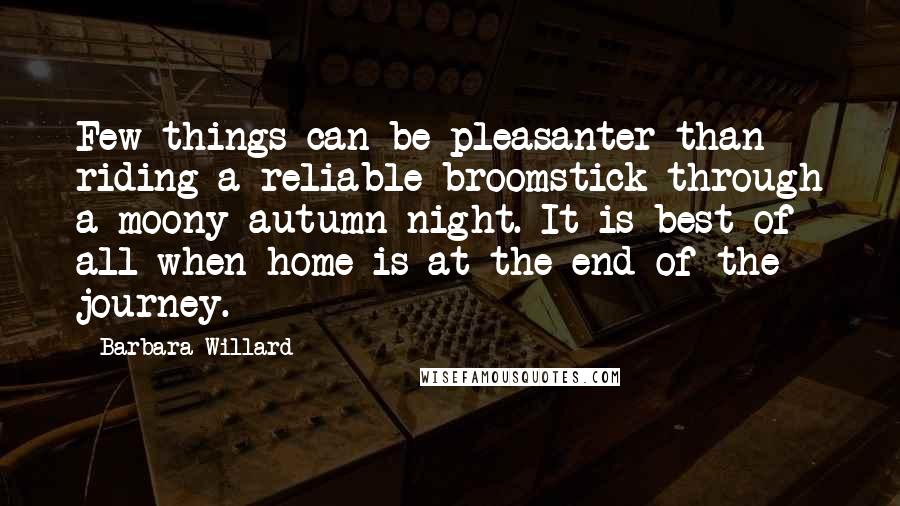 Barbara Willard Quotes: Few things can be pleasanter than riding a reliable broomstick through a moony autumn night. It is best of all when home is at the end of the journey.