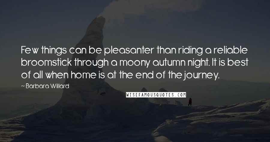 Barbara Willard Quotes: Few things can be pleasanter than riding a reliable broomstick through a moony autumn night. It is best of all when home is at the end of the journey.