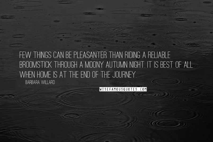 Barbara Willard Quotes: Few things can be pleasanter than riding a reliable broomstick through a moony autumn night. It is best of all when home is at the end of the journey.