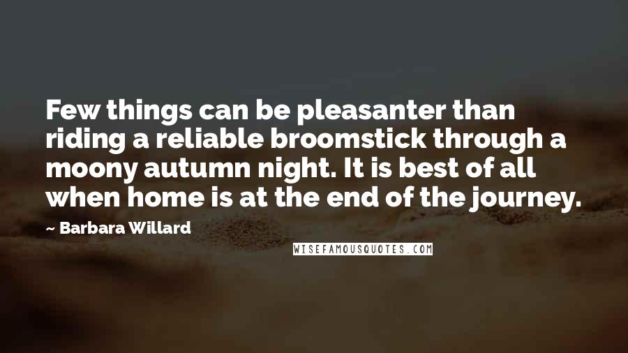 Barbara Willard Quotes: Few things can be pleasanter than riding a reliable broomstick through a moony autumn night. It is best of all when home is at the end of the journey.