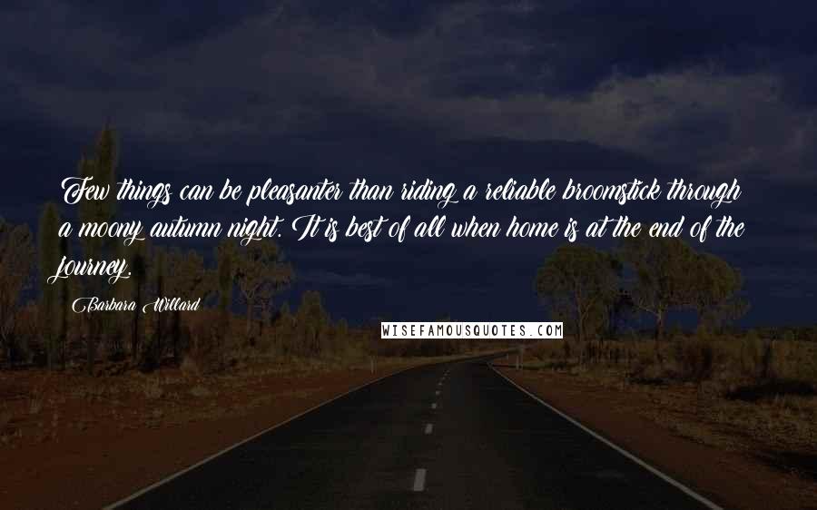 Barbara Willard Quotes: Few things can be pleasanter than riding a reliable broomstick through a moony autumn night. It is best of all when home is at the end of the journey.