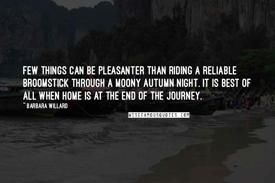 Barbara Willard Quotes: Few things can be pleasanter than riding a reliable broomstick through a moony autumn night. It is best of all when home is at the end of the journey.