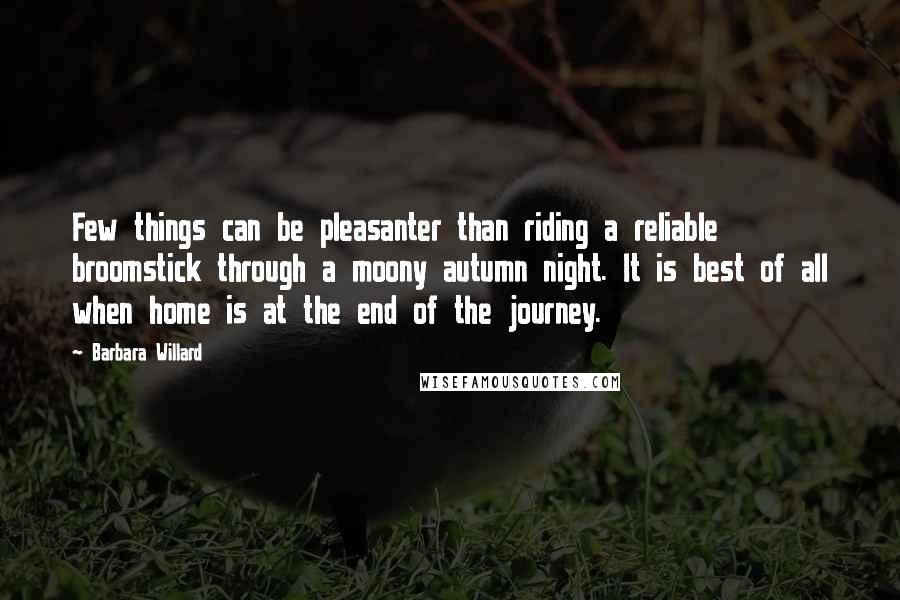 Barbara Willard Quotes: Few things can be pleasanter than riding a reliable broomstick through a moony autumn night. It is best of all when home is at the end of the journey.