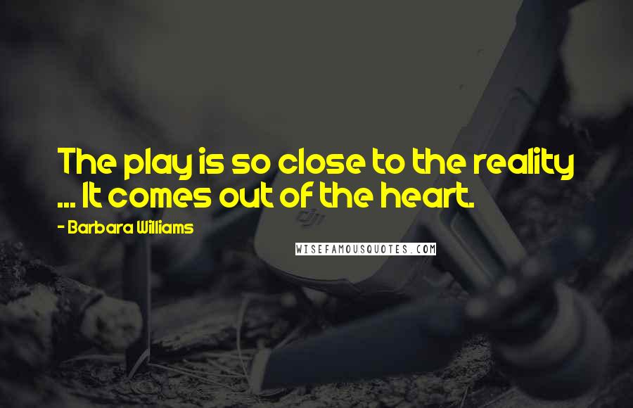 Barbara Williams Quotes: The play is so close to the reality ... It comes out of the heart.