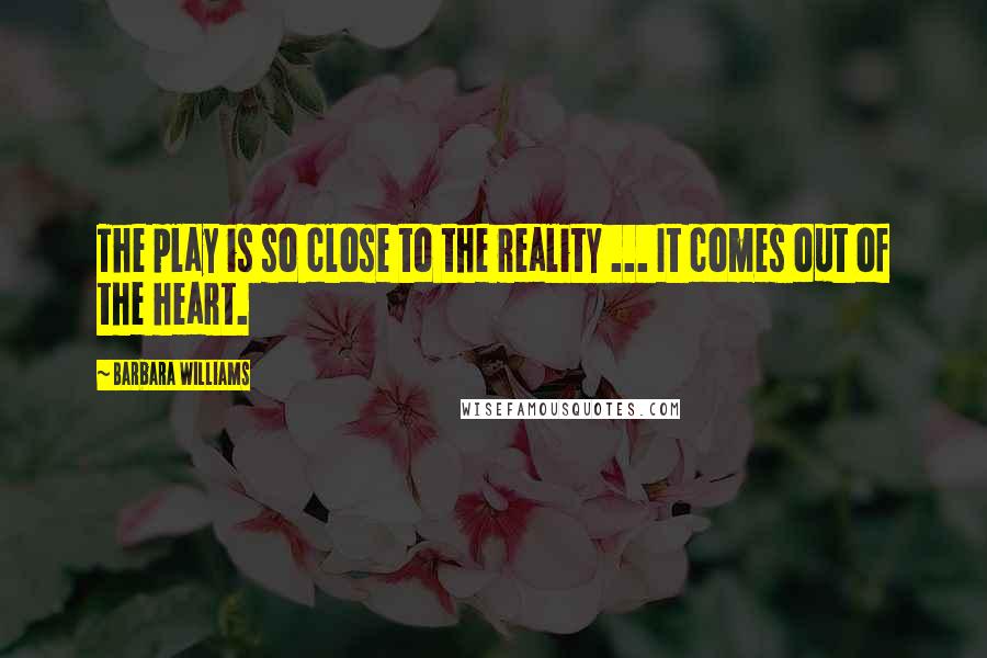 Barbara Williams Quotes: The play is so close to the reality ... It comes out of the heart.