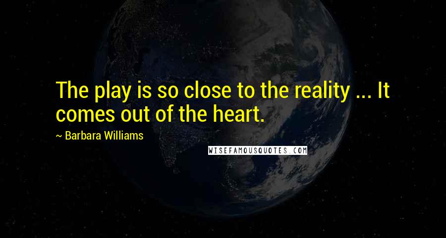 Barbara Williams Quotes: The play is so close to the reality ... It comes out of the heart.