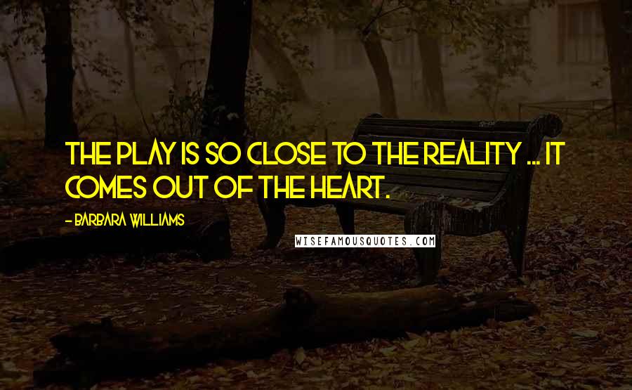 Barbara Williams Quotes: The play is so close to the reality ... It comes out of the heart.