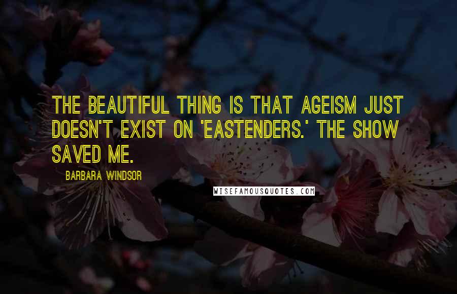 Barbara Windsor Quotes: The beautiful thing is that ageism just doesn't exist on 'EastEnders.' The show saved me.