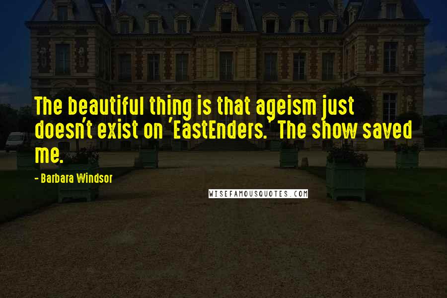Barbara Windsor Quotes: The beautiful thing is that ageism just doesn't exist on 'EastEnders.' The show saved me.