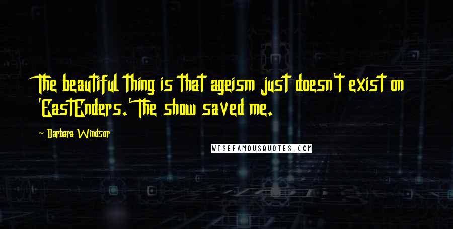 Barbara Windsor Quotes: The beautiful thing is that ageism just doesn't exist on 'EastEnders.' The show saved me.