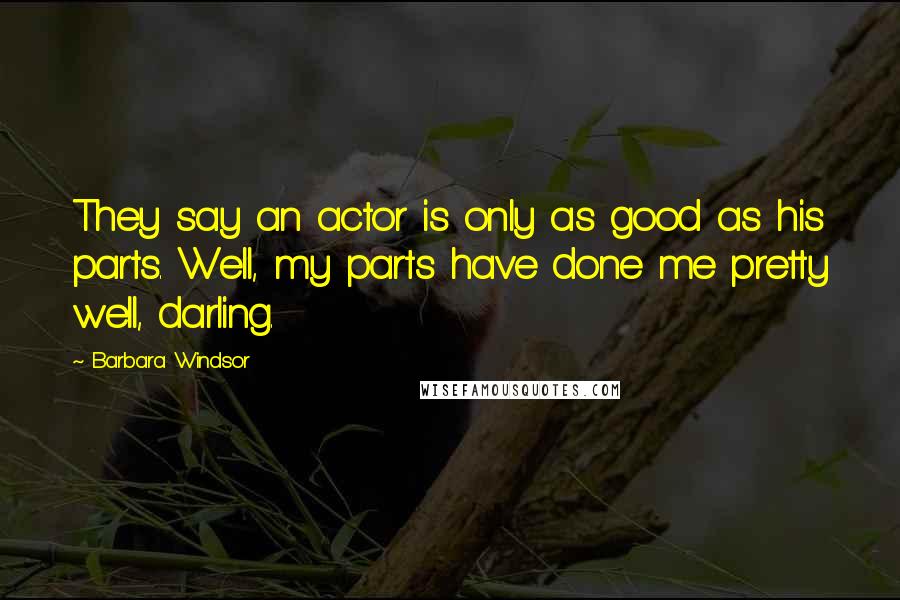 Barbara Windsor Quotes: They say an actor is only as good as his parts. Well, my parts have done me pretty well, darling.