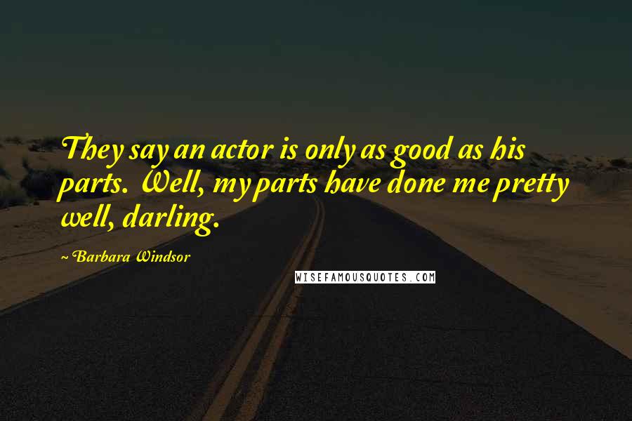 Barbara Windsor Quotes: They say an actor is only as good as his parts. Well, my parts have done me pretty well, darling.